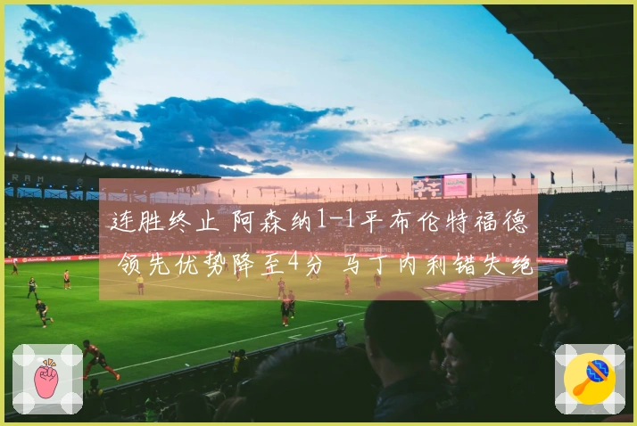 连胜终止 阿森纳1-1平布伦特福德 领先优势降至4分 马丁内利错失绝杀机会