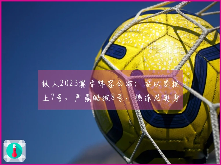铁人2023赛季阵容公布：安以恩换上7号，严鼎皓披8号，热菲尼奥身穿47号