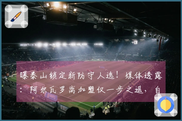 曝泰山锁定新防守人选！媒体透露：阿尔瓦罗离加盟仅一步之遥，自由转会+年薪100万