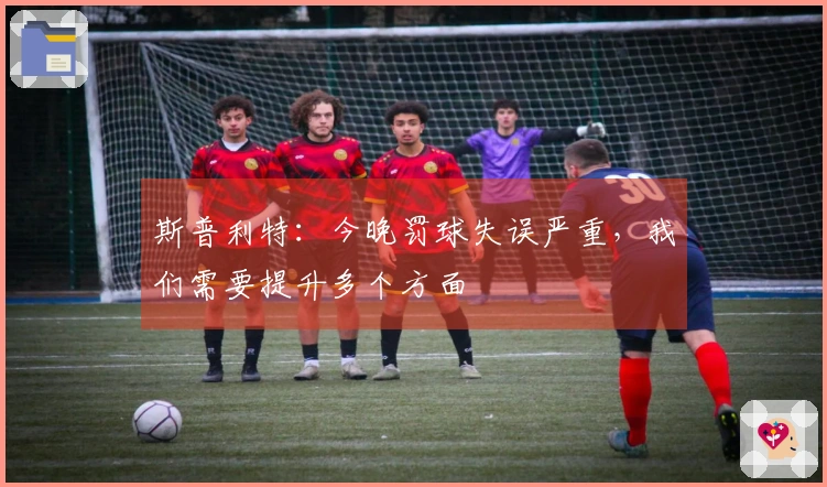 斯普利特：今晚罚球失误严重，我们需要提升多个方面