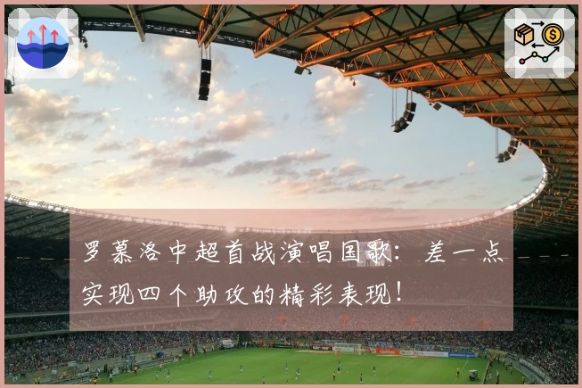罗慕洛中超首战演唱国歌：差一点实现四个助攻的精彩表现！