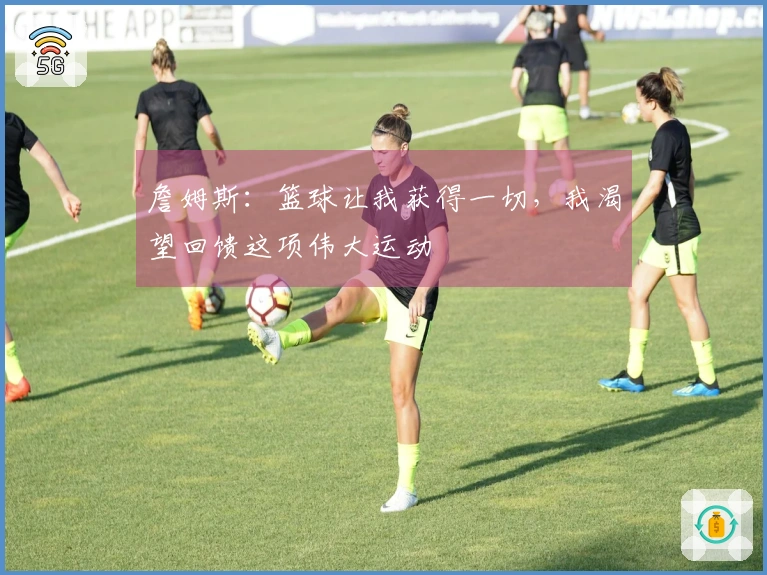 詹姆斯：篮球让我获得一切，我渴望回馈这项伟大运动