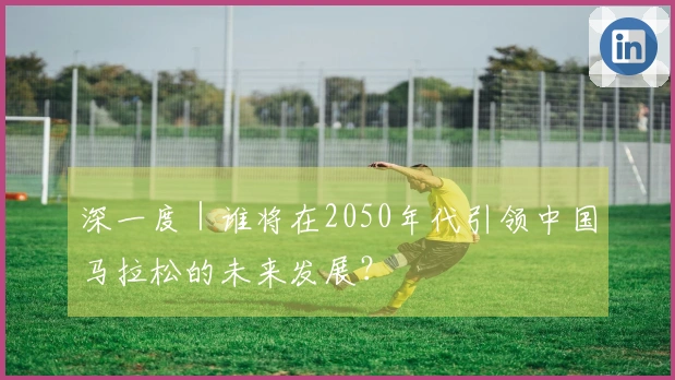 深一度｜谁将在2050年代引领中国马拉松的未来发展？