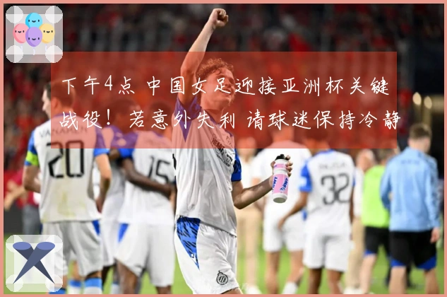 下午4点 中国女足迎接亚洲杯关键战役！若意外失利 请球迷保持冷静