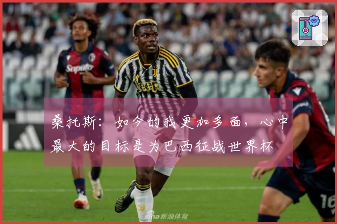 桑托斯：如今的我更加多面，心中最大的目标是为巴西征战世界杯