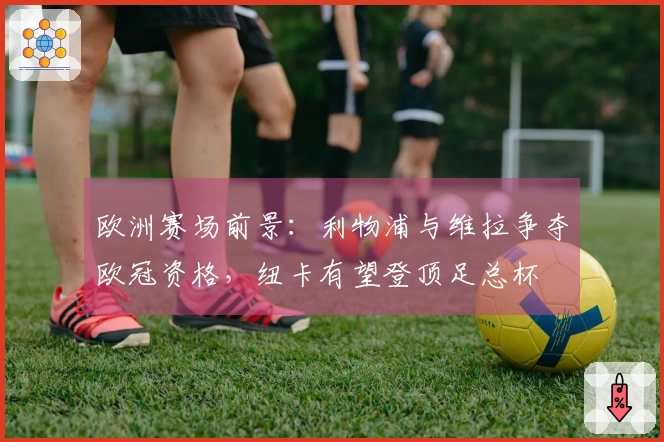 欧洲赛场前景：利物浦与维拉争夺欧冠资格，纽卡有望登顶足总杯