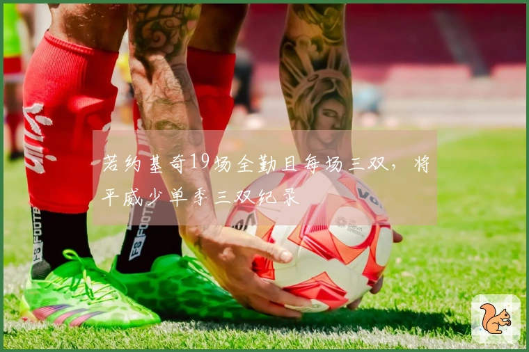 若约基奇19场全勤且每场三双，将平威少单季三双纪录