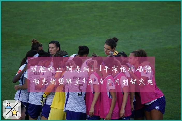 连胜终止 阿森纳1-1平布伦特福德 领先优势降至4分 马丁内利错失绝杀机会