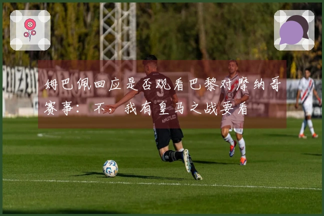 姆巴佩回应是否观看巴黎对摩纳哥赛事：不，我有皇马之战要看
