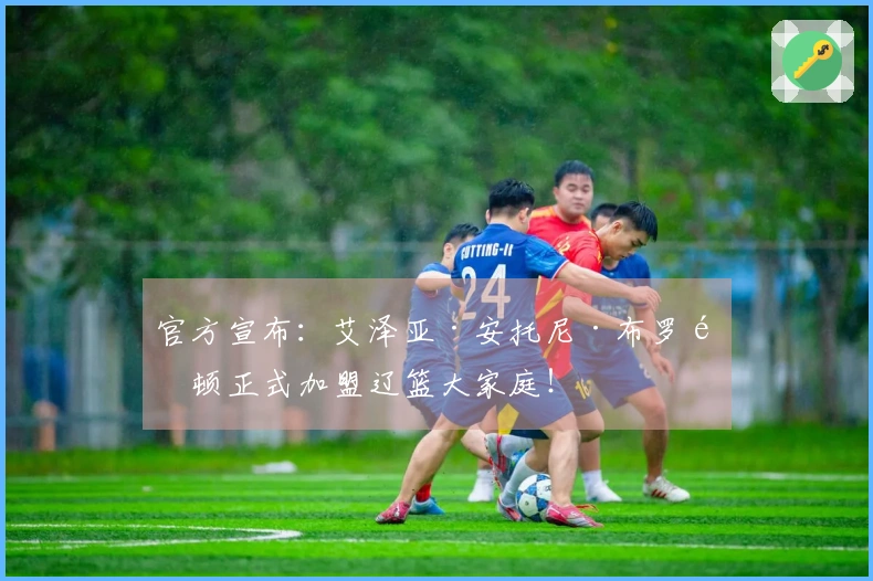 官方宣布：艾泽亚·安托尼·布罗金顿正式加盟辽篮大家庭！