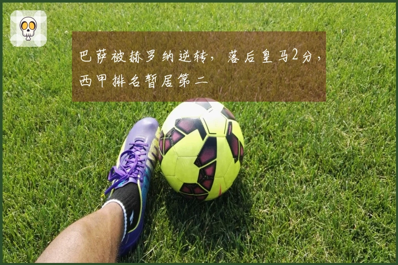 巴萨被赫罗纳逆转，落后皇马2分，西甲排名暂居第二