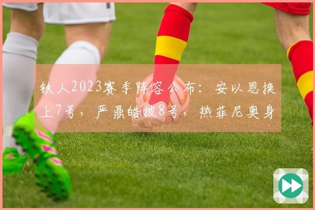 铁人2023赛季阵容公布：安以恩换上7号，严鼎皓披8号，热菲尼奥身穿47号