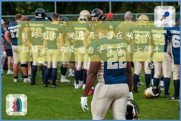 白巧克力：老詹不会留在湖人或回归骑士，而是将与字母在勇士携手作战