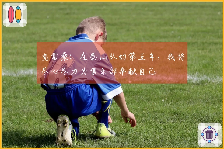 克雷桑：在泰山队的第五年，我将尽心尽力为俱乐部奉献自己