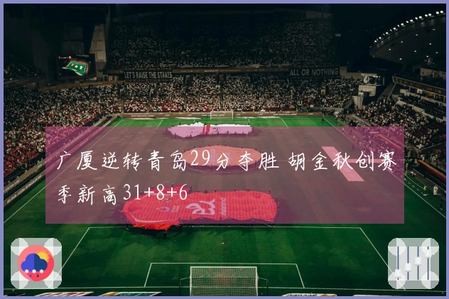 广厦逆转青岛29分夺胜 胡金秋创赛季新高31+8+6