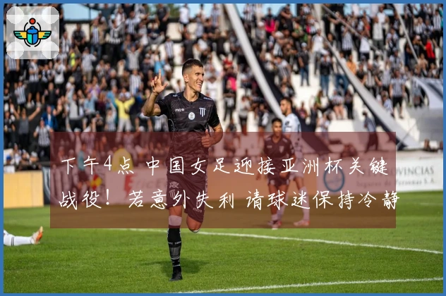 下午4点 中国女足迎接亚洲杯关键战役！若意外失利 请球迷保持冷静