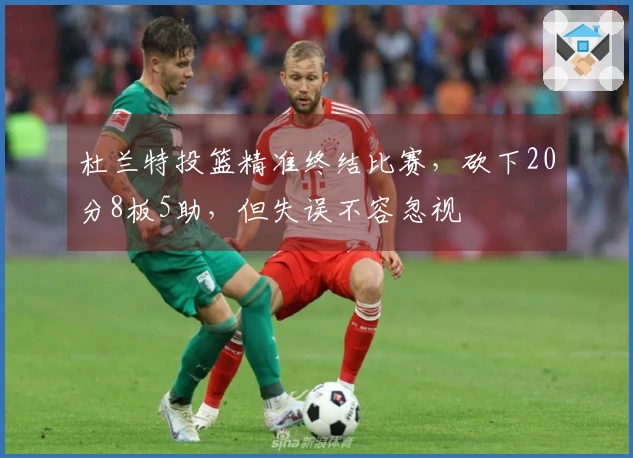 杜兰特投篮精准终结比赛，砍下20分8板5助，但失误不容忽视