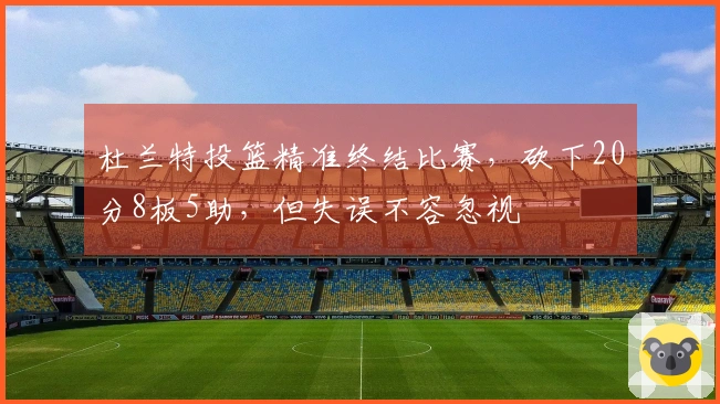 杜兰特投篮精准终结比赛，砍下20分8板5助，但失误不容忽视