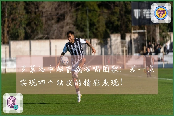 罗慕洛中超首战演唱国歌：差一点实现四个助攻的精彩表现！