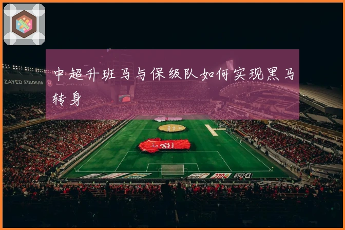 中超升班马与保级队如何实现黑马转身